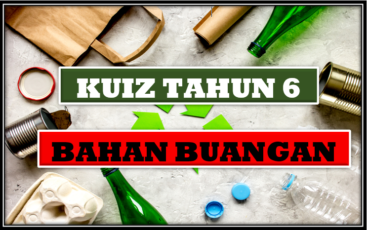 KUIZ SAINS TAHUN 6 : BAHAN BUANGAN